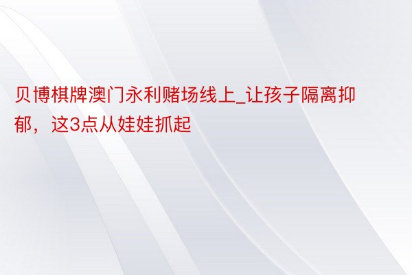 贝博棋牌澳门永利赌场线上_让孩子隔离抑郁，这3点从娃娃抓起