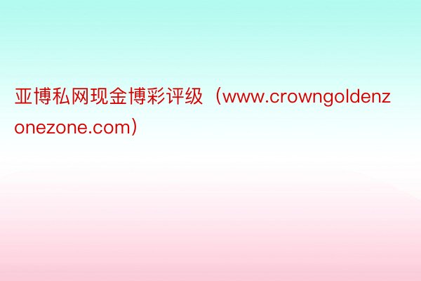 亚博私网现金博彩评级（www.crowngoldenzonezone.com）