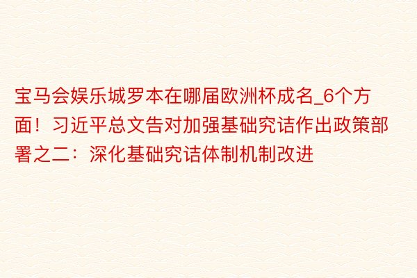 宝马会娱乐城罗本在哪届欧洲杯成名_6个方面！习近平总文告对加强基础究诘作出政策部署之二：深化基础究诘体制机制改进