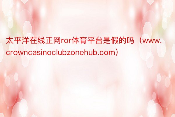 太平洋在线正网ror体育平台是假的吗（www.crowncasinoclubzonehub.com）