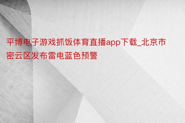 平博电子游戏抓饭体育直播app下载_北京市密云区发布雷电蓝色预警