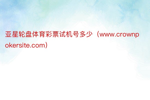 亚星轮盘体育彩票试机号多少（www.crownpokersite.com）