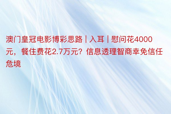 澳门皇冠电影博彩思路 | 入耳 | 慰问花4000元，餐住费花2.7万元？信息透理智商幸免信任危境