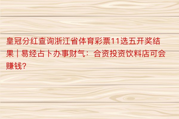 皇冠分红查询浙江省体育彩票11选五开奖结果 | 易经占卜办事财气：合资投资饮料店可会赚钱?