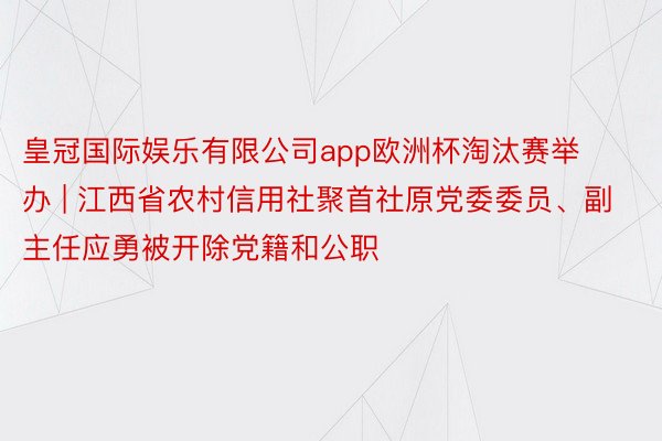 皇冠国际娱乐有限公司app欧洲杯淘汰赛举办 | 江西省农村信用社聚首社原党委委员、副主任应勇被开除党籍和公职