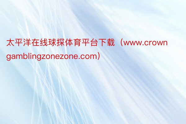 太平洋在线球探体育平台下载（www.crowngamblingzonezone.com）