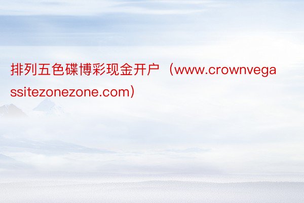 排列五色碟博彩现金开户（www.crownvegassitezonezone.com）