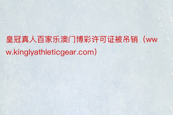 皇冠真人百家乐澳门博彩许可证被吊销（www.kinglyathleticgear.com）