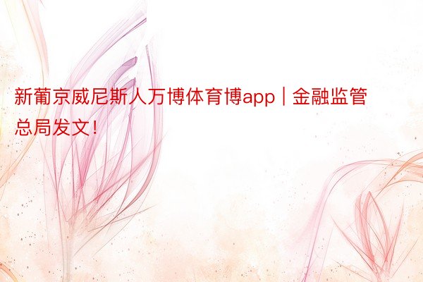 新葡京威尼斯人万博体育博app | 金融监管总局发文！