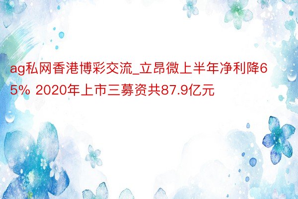 ag私网香港博彩交流_立昂微上半年净利降65% 2020年上市三募资共87.9亿元