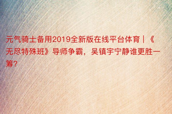 元气骑士备用2019全新版在线平台体育 | 《无尽特殊班》导师争霸，吴镇宇宁静谁更胜一筹？