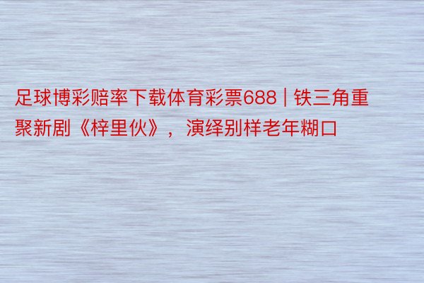 足球博彩赔率下载体育彩票688 | 铁三角重聚新剧《梓里伙》，演绎别样老年糊口