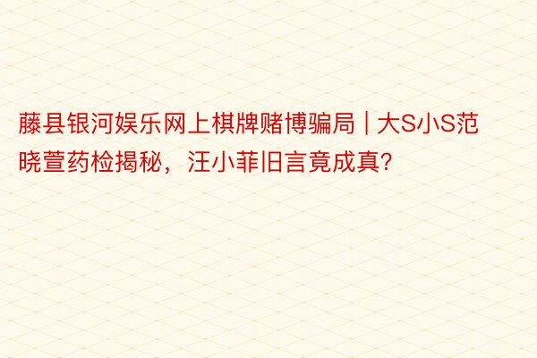 藤县银河娱乐网上棋牌赌博骗局 | 大S小S范晓萱药检揭秘，汪小菲旧言竟成真？