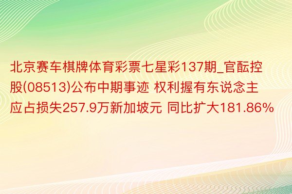 北京赛车棋牌体育彩票七星彩137期_官酝控股(08513)公布中期事迹 权利握有东说念主应占损失257.9万新加坡元 同比扩大181.86%