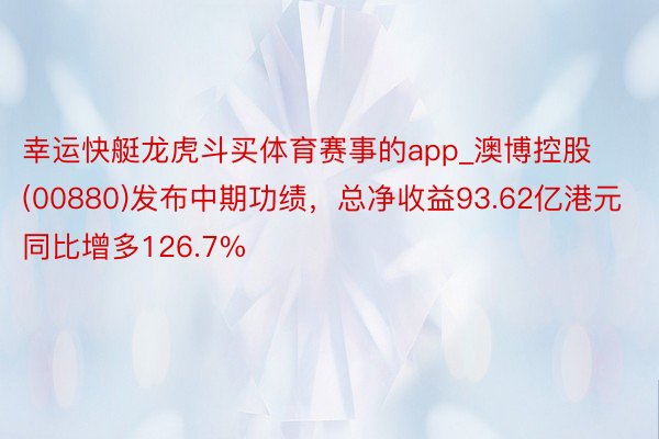 幸运快艇龙虎斗买体育赛事的app_澳博控股(00880)发布中期功绩，总净收益93.62亿港元 同比增多126.7%