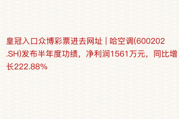 皇冠入口众博彩票进去网址 | 哈空调(600202.SH)发布半年度功绩，净利润1561万元，同比增长222.88%