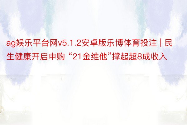 ag娱乐平台网v5.1.2安卓版乐博体育投注 | 民生健康开启申购 “21金维他”撑起超8成收入