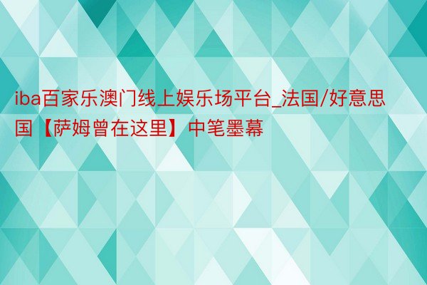 iba百家乐澳门线上娱乐场平台_法国/好意思国【萨姆曾在这里】中笔墨幕