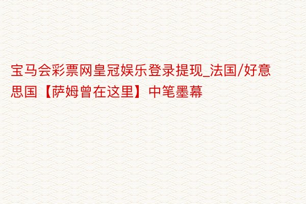 宝马会彩票网皇冠娱乐登录提现_法国/好意思国【萨姆曾在这里】中笔墨幕