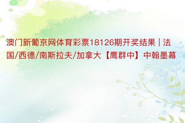 澳门新葡京网体育彩票18126期开奖结果 | 法国/西德/南斯拉夫/加拿大【鹰群中】中翰墨幕