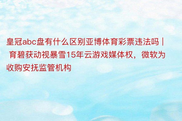 皇冠abc盘有什么区别亚博体育彩票违法吗 | 育碧获动视暴雪15年云游戏媒体权，微软为收购安抚监管机构