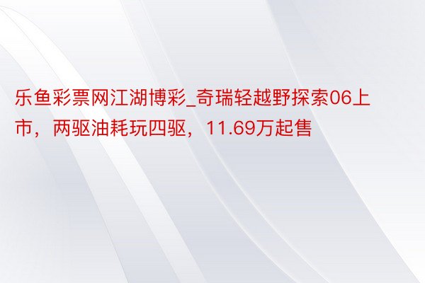 乐鱼彩票网江湖博彩_奇瑞轻越野探索06上市，两驱油耗玩四驱，11.69万起售