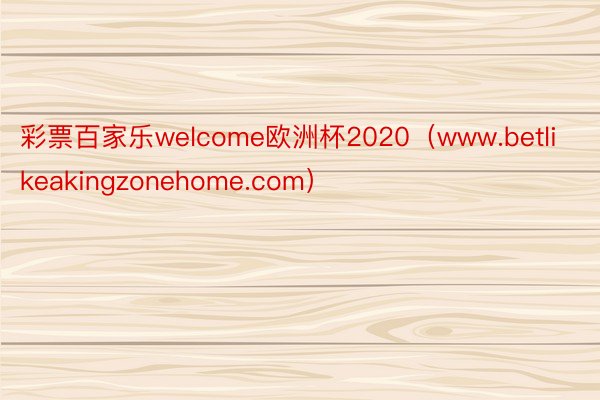 彩票百家乐welcome欧洲杯2020（www.betlikeakingzonehome.com）