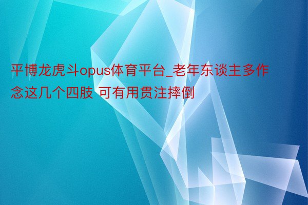 平博龙虎斗opus体育平台_老年东谈主多作念这几个四肢 可有用贯注摔倒