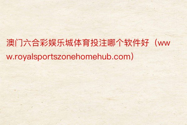 澳门六合彩娱乐城体育投注哪个软件好（www.royalsportszonehomehub.com）