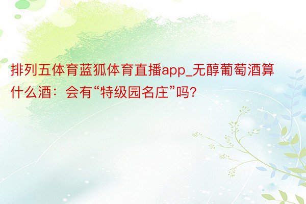 排列五体育蓝狐体育直播app_无醇葡萄酒算什么酒：会有“特级园名庄”吗？