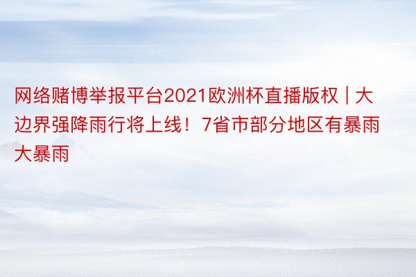 网络赌博举报平台2021欧洲杯直播版权 | 大边界强降雨行将上线！7省市部分地区有暴雨大暴雨