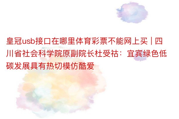 皇冠usb接口在哪里体育彩票不能网上买 | 四川省社会科学院原副院长杜受祜：宜宾绿色低碳发展具有热切模仿酷爱