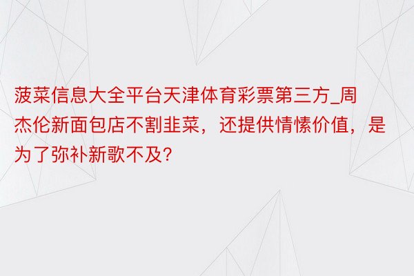 菠菜信息大全平台天津体育彩票第三方_周杰伦新面包店不割韭菜，还提供情愫价值，是为了弥补新歌不及？