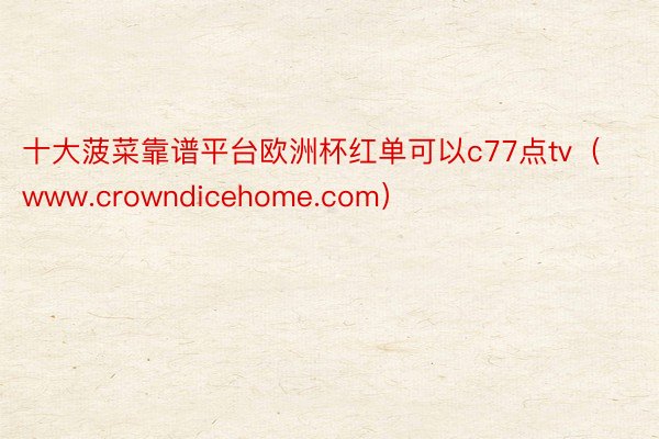 十大菠菜靠谱平台欧洲杯红单可以c77点tv（www.crowndicehome.com）