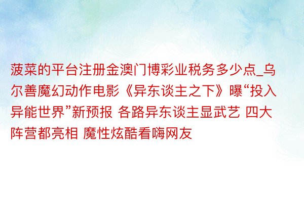 菠菜的平台注册金澳门博彩业税务多少点_乌尔善魔幻动作电影《异东谈主之下》曝“投入异能世界”新预报 各路异东谈主显武艺 四大阵营都亮相 魔性炫酷看嗨网友