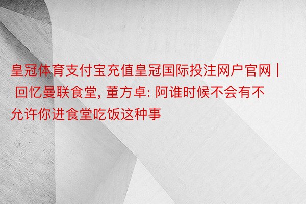 皇冠体育支付宝充值皇冠国际投注网户官网 | 回忆曼联食堂, 董方卓: 阿谁时候不会有不允许你进食堂吃饭这种事