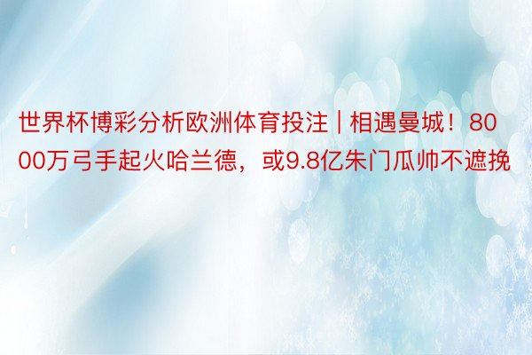 世界杯博彩分析欧洲体育投注 | 相遇曼城！8000万弓手起火哈兰德，或9.8亿朱门瓜帅不遮挽