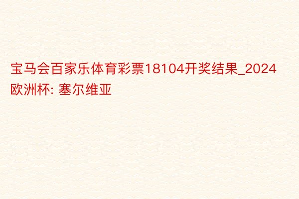 宝马会百家乐体育彩票18104开奖结果_2024欧洲杯: 塞尔维亚