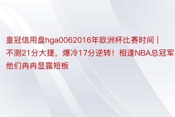 皇冠信用盘hga0062016年欧洲杯比赛时间 | 不测21分大捷，爆冷17分逆转！相逢NBA总冠军，他们冉冉显露短板