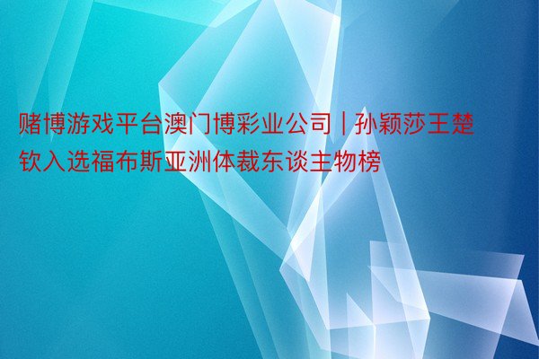 赌博游戏平台澳门博彩业公司 | 孙颖莎王楚钦入选福布斯亚洲体裁东谈主物榜