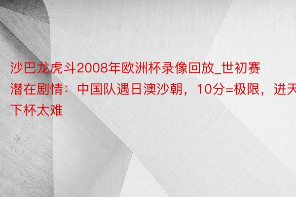 沙巴龙虎斗2008年欧洲杯录像回放_世初赛潜在剧情：中国队遇日澳沙朝，10分=极限，进天下杯太难