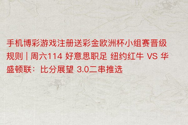 手机博彩游戏注册送彩金欧洲杯小组赛晋级规则 | 周六114 好意思职足 纽约红牛 VS 华盛顿联：比分展望 3.0二串推选