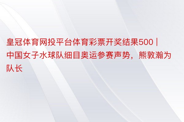 皇冠体育网投平台体育彩票开奖结果500 | 中国女子水球队细目奥运参赛声势，熊敦瀚为队长