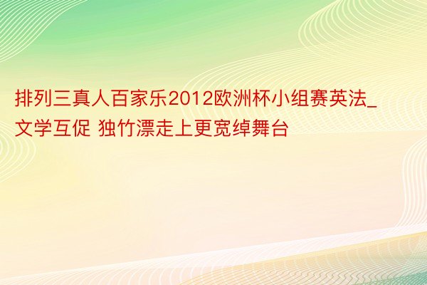 排列三真人百家乐2012欧洲杯小组赛英法_文学互促 独竹漂走上更宽绰舞台