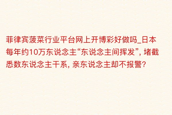 菲律宾菠菜行业平台网上开博彩好做吗_日本每年约10万东说念主“东说念主间挥发”, 堵截悉数东说念主干系, 亲东说念主却不报警?