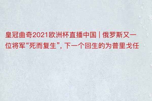 皇冠曲奇2021欧洲杯直播中国 | 俄罗斯又一位将军“死而复生”, 下一个回生的为普里戈任