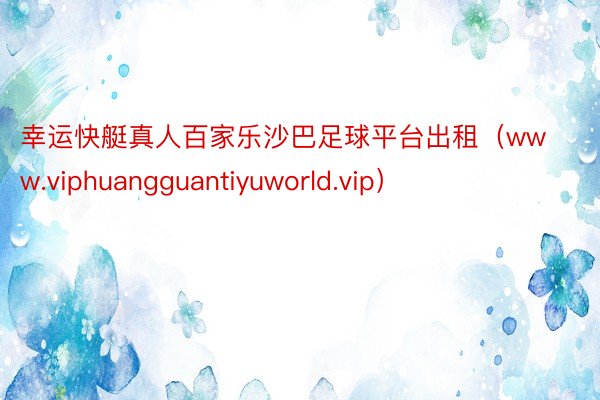 幸运快艇真人百家乐沙巴足球平台出租（www.viphuangguantiyuworld.vip）