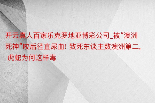 开云真人百家乐克罗地亚博彩公司_被“澳洲死神”咬后径直尿血! 致死东谈主数澳洲第二， 虎蛇为何这样毒