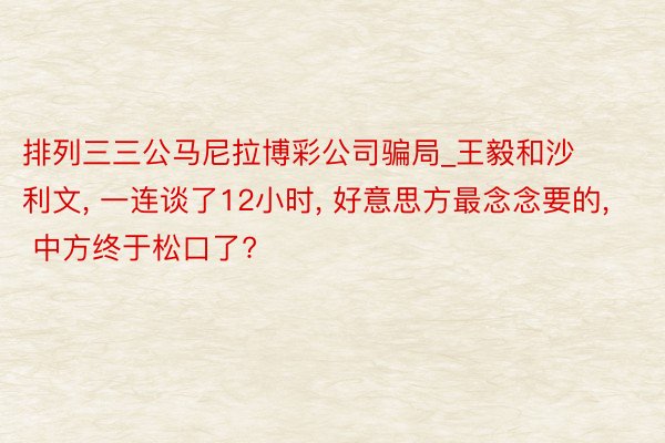 排列三三公马尼拉博彩公司骗局_王毅和沙利文， 一连谈了12小时， 好意思方最念念要的， 中方终于松口了?