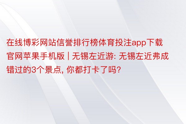 在线博彩网站信誉排行榜体育投注app下载官网苹果手机版 | 无锡左近游: 无锡左近弗成错过的3个景点, 你都打卡了吗?